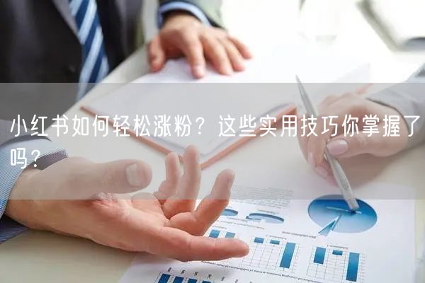 小红书如何轻松涨粉？这些实用技巧你掌握了吗？