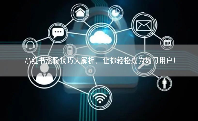 小红书涨粉技巧大解析,让你轻松成为热门用户!