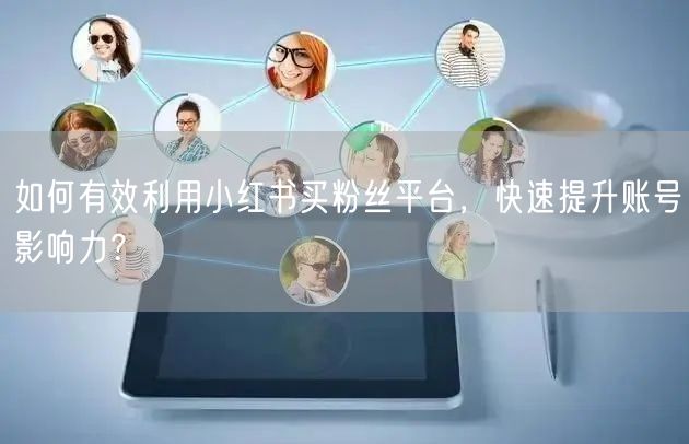 如何有效利用小红书买粉丝平台,快速提升账号影响力?