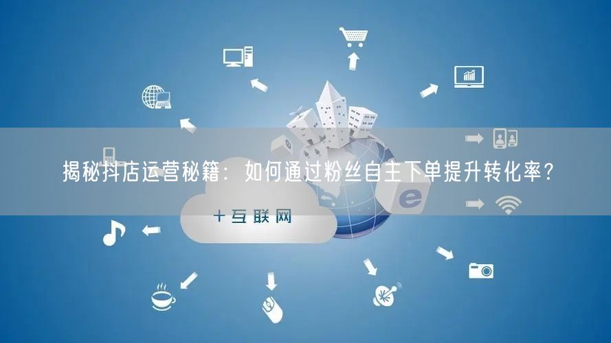 揭秘抖店运营秘籍：如何通过粉丝自主下单提升转化率？