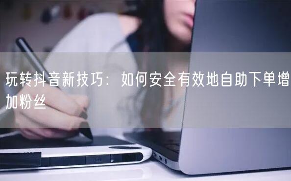 玩转抖音新技巧:如何安全有效地自助下单增加粉丝