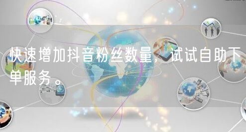 快速增加抖音粉丝数量，试试自助下单服务。