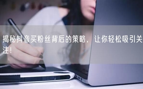 揭秘抖音买粉丝背后的策略,让你轻松吸引关注!
