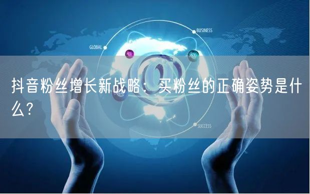抖音粉丝增长新战略:买粉丝的正确姿势是什么?