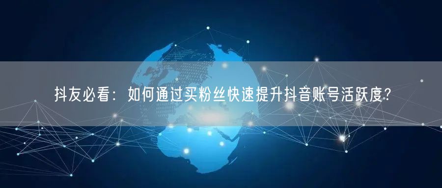 抖友必看:如何通过买粉丝快速提升抖音账号活跃度?