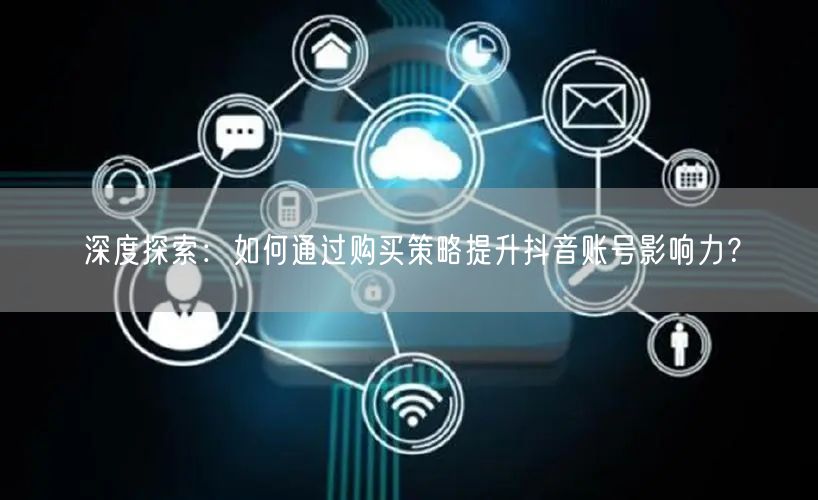 深度探索:如何通过购买策略提升抖音账号影响力?