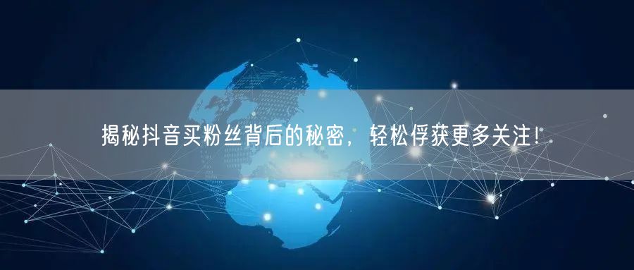 揭秘抖音买粉丝背后的秘密,轻松俘获更多关注!