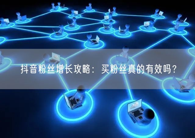 抖音粉丝增长攻略:买粉丝真的有效吗?