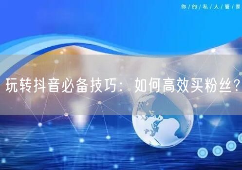 玩转抖音必备技巧:如何高效买粉丝?