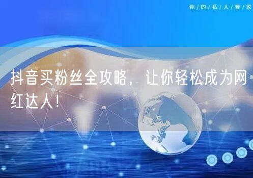 抖音买粉丝全攻略,让你轻松成为网红达人!
