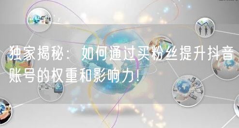 独家揭秘：如何通过买粉丝提升抖音账号的权重和影响力！