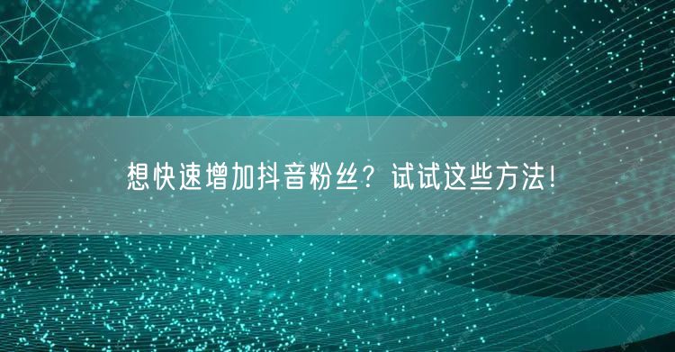 想快速增加抖音粉丝?试试这些方法!
