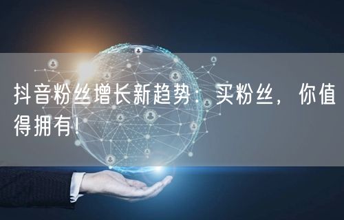 抖音粉丝增长新趋势:买粉丝,你值得拥有!