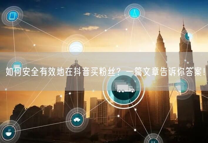如何安全有效地在抖音买粉丝?一篇文章告诉你答案!