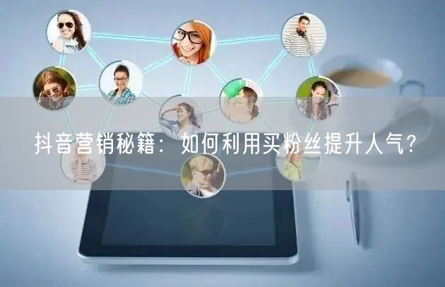 抖音营销秘籍：如何利用买粉丝提升人气？