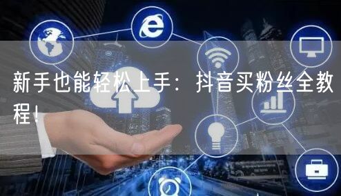 新手也能轻松上手:抖音买粉丝全教程!