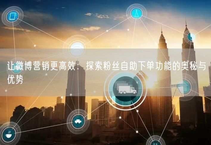 让微博营销更高效：探索粉丝自助下单功能的奥秘与优势