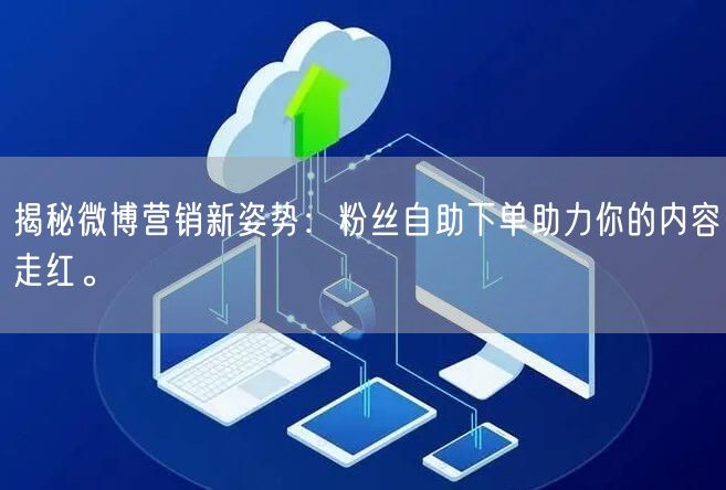 揭秘微博营销新姿势：粉丝自助下单助力你的内容走红。