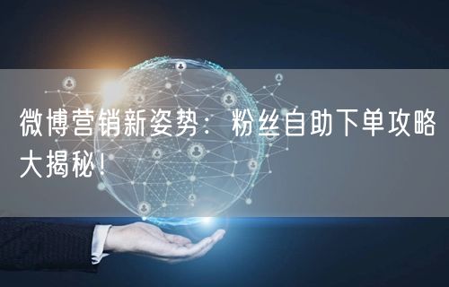 微博营销新姿势:粉丝自助下单攻略大揭秘!