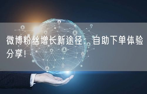 微博粉丝增长新途径:自助下单体验分享!