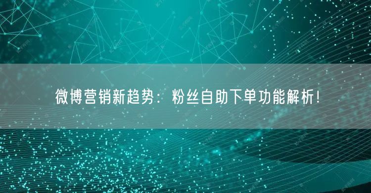 微博营销新趋势：粉丝自助下单功能解析！