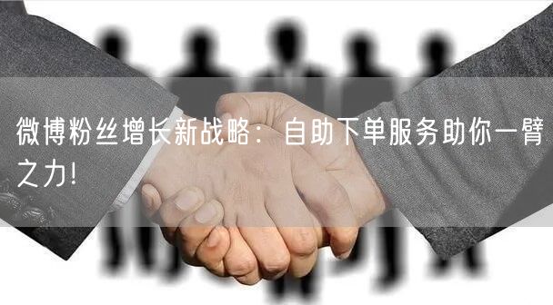 微博粉丝增长新战略：自助下单服务助你一臂之力！