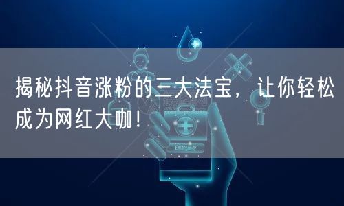 揭秘抖音涨粉的三大法宝，让你轻松成为网红大咖！