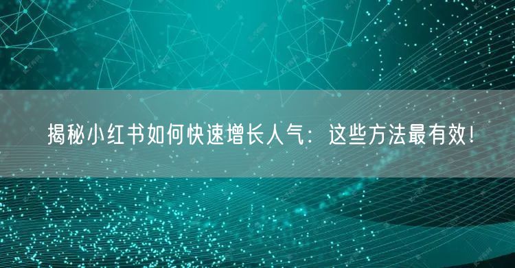 揭秘小红书如何快速增长人气：这些方法最有效！