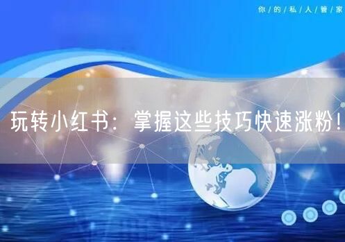 玩转小红书：掌握这些技巧快速涨粉！