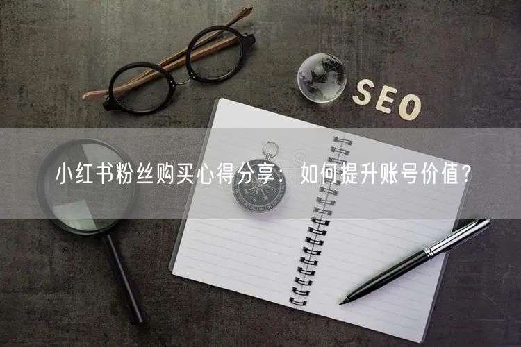 小红书粉丝购买心得分享：如何提升账号价值？