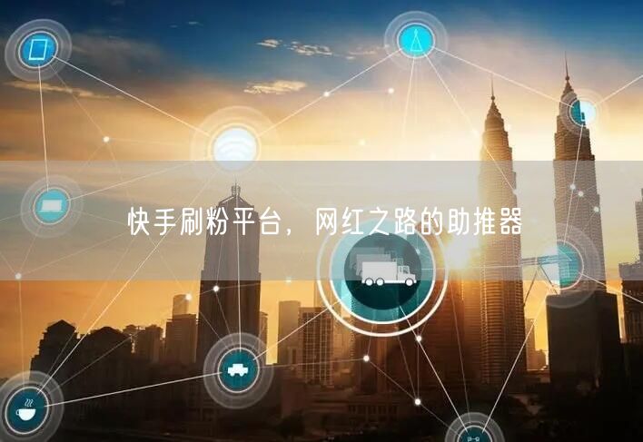 快手刷粉平台，网红之路的助推器