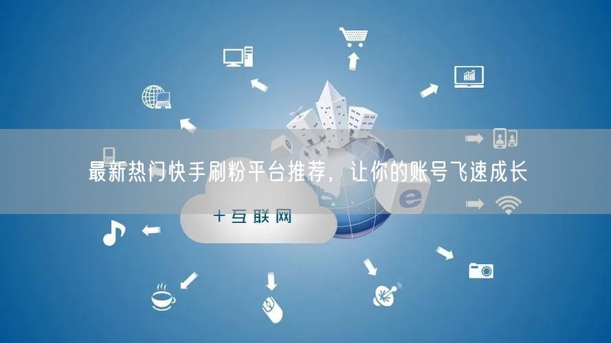 最新热门快手刷粉平台推荐，让你的账号飞速成长