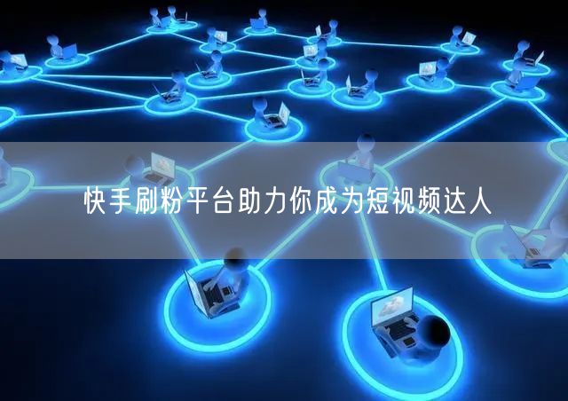 快手刷粉平台助力你成为短视频达人