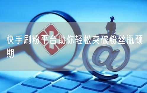 快手刷粉平台助你轻松突破粉丝瓶颈期