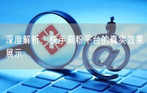 深度解析：快手刷粉平台的真实效果展示