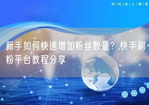 新手如何快速增加粉丝数量？快手刷粉平台教程分享