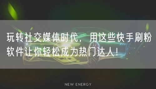 玩转社交媒体时代，用这些快手刷粉软件让你轻松成为热门达人！