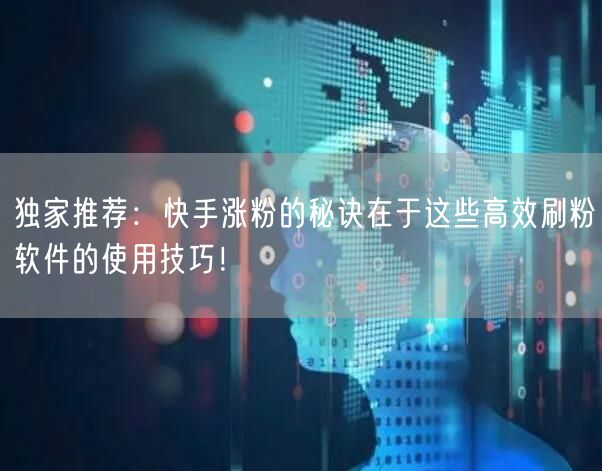 独家推荐：快手涨粉的秘诀在于这些高效刷粉软件的使用技巧！