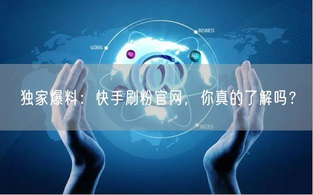 独家爆料：快手刷粉官网，你真的了解吗？