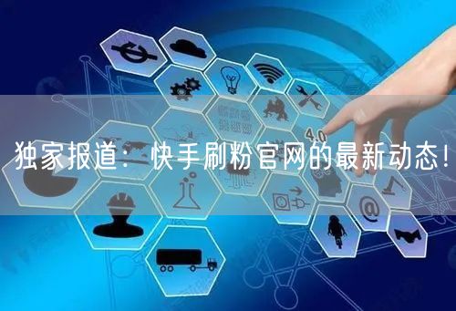 独家报道：快手刷粉官网的最新动态！