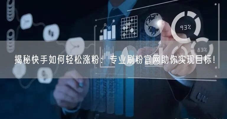 揭秘快手如何轻松涨粉：专业刷粉官网助你实现目标！