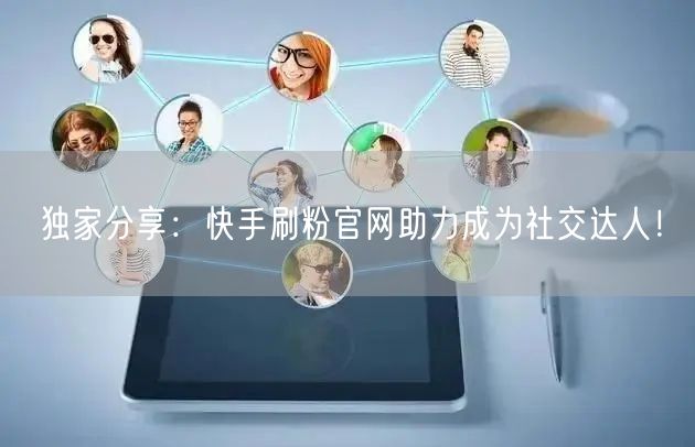 独家分享：快手刷粉官网助力成为社交达人！
