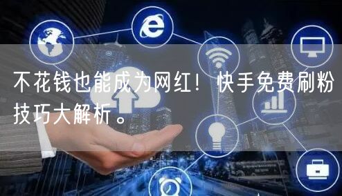 不花钱也能成为网红！快手免费刷粉技巧大解析。