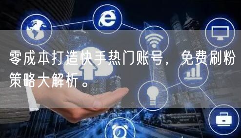 零成本打造快手热门账号，免费刷粉策略大解析。
