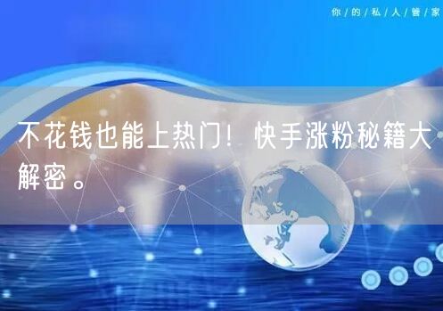 不花钱也能上热门！快手涨粉秘籍大解密。