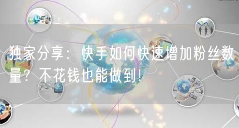 独家分享：快手如何快速增加粉丝数量？不花钱也能做到！