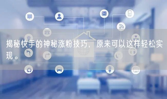 揭秘快手的神秘涨粉技巧，原来可以这样轻松实现。
