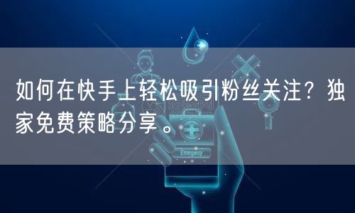 如何在快手上轻松吸引粉丝关注？独家免费策略分享。