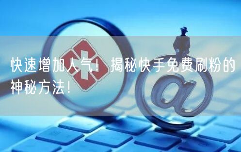 快速增加人气！揭秘快手免费刷粉的神秘方法！
