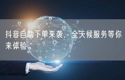抖音自助下单来袭，全天候服务等你来体验。
